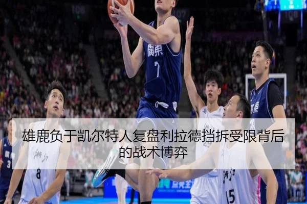 雄鹿负于凯尔特人复盘利拉德挡拆受限背后的战术博弈