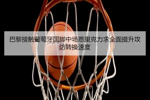 巴黎接触葡萄牙国脚中场恩里克力求全面提升攻防转换速度