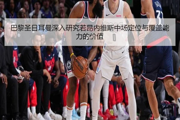 巴黎圣日耳曼深入研究若昂内维斯中场定位与覆盖能力的价值