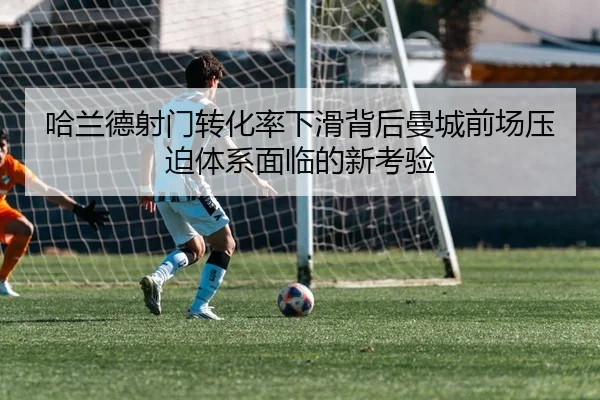 哈兰德射门转化率下滑背后曼城前场压迫体系面临的新考验